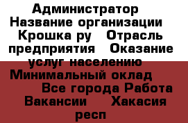 Администратор › Название организации ­ Крошка ру › Отрасль предприятия ­ Оказание услуг населению › Минимальный оклад ­ 17 000 - Все города Работа » Вакансии   . Хакасия респ.